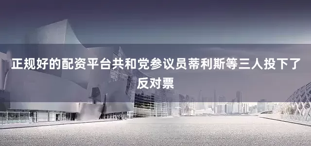 正规好的配资平台共和党参议员蒂利斯等三人投下了反对票