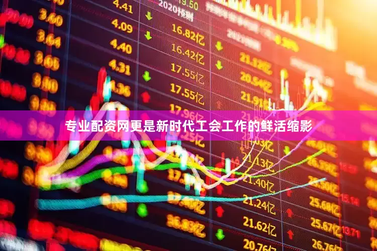 专业配资网更是新时代工会工作的鲜活缩影