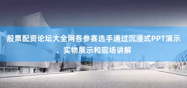股票配资论坛大全网各参赛选手通过沉浸式PPT演示、实物展示和现场讲解