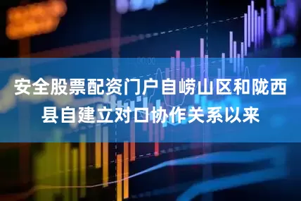 安全股票配资门户自崂山区和陇西县自建立对口协作关系以来