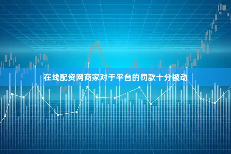 在线配资网商家对于平台的罚款十分被动