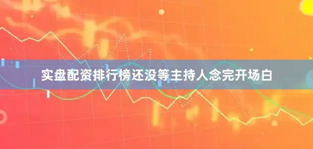 实盘配资排行榜还没等主持人念完开场白