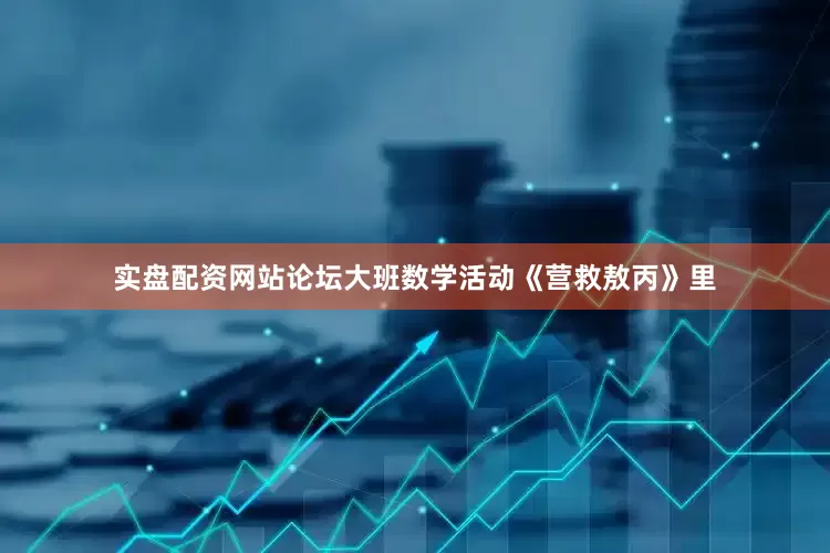 实盘配资网站论坛大班数学活动《营救敖丙》里