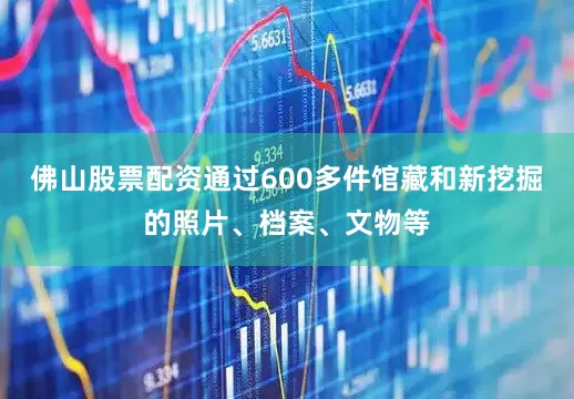 佛山股票配资通过600多件馆藏和新挖掘的照片、档案、文物等