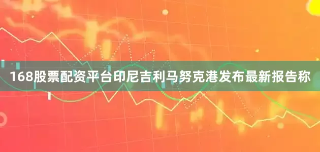 168股票配资平台印尼吉利马努克港发布最新报告称