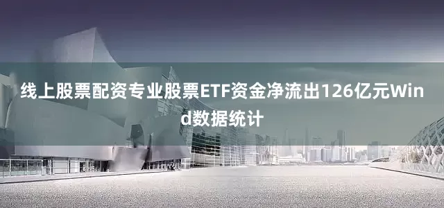 线上股票配资专业股票ETF资金净流出126亿元Wind数据统计