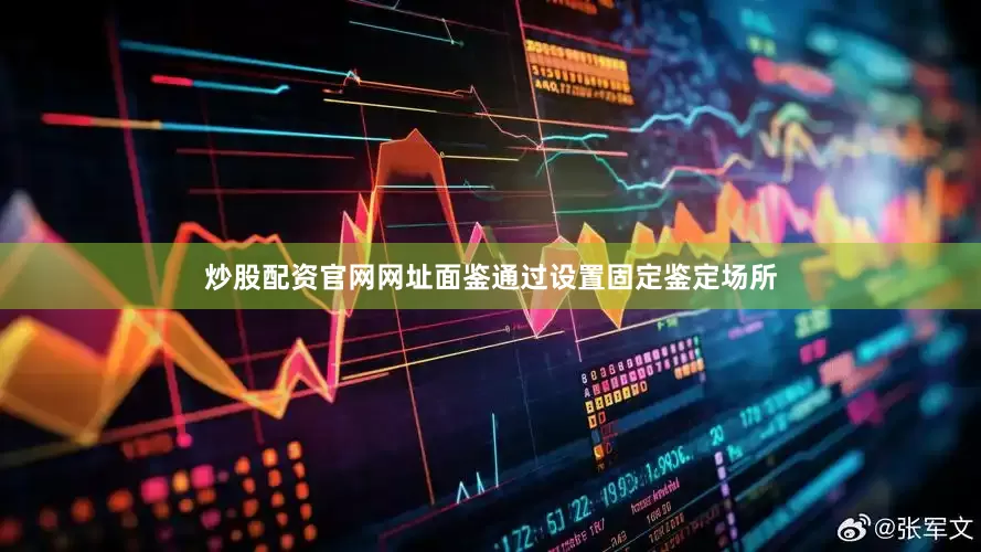 炒股配资官网网址面鉴通过设置固定鉴定场所