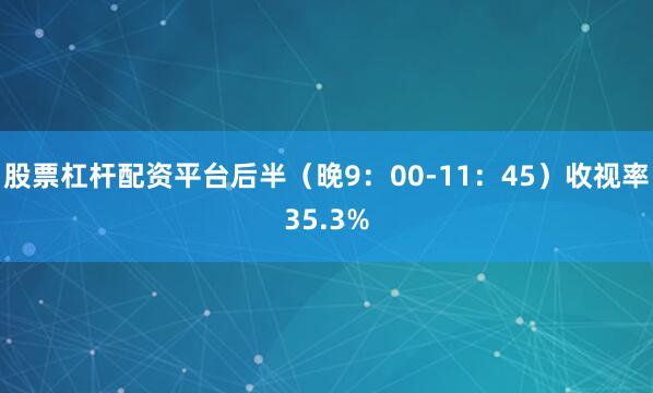股票杠杆配资平台后半（晚9：00-11：45）收视率35.3%