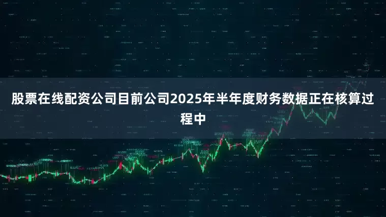 股票在线配资公司目前公司2025年半年度财务数据正在核算过程中