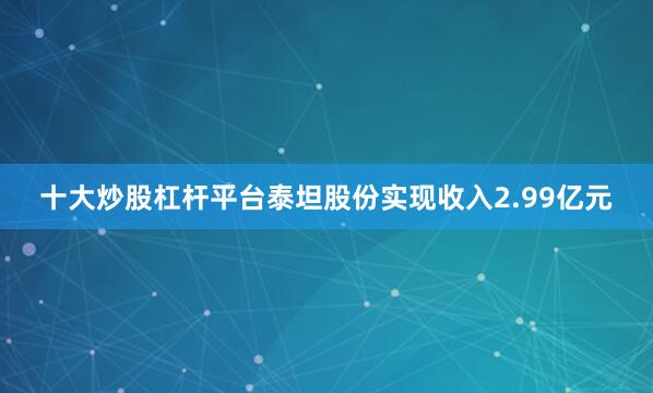 十大炒股杠杆平台泰坦股份实现收入2.99亿元
