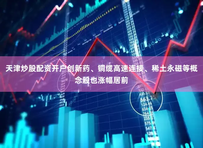 天津炒股配资开户创新药、铜缆高速连接、稀土永磁等概念股也涨幅居前