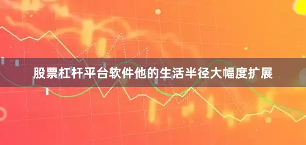 股票杠杆平台软件他的生活半径大幅度扩展