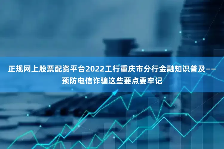 正规网上股票配资平台2022工行重庆市分行金融知识普及——预防电信诈骗这些要点要牢记