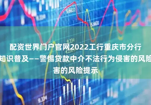 配资世界门户官网2022工行重庆市分行金融知识普及——警惕贷款中介不法行为侵害的风险提示