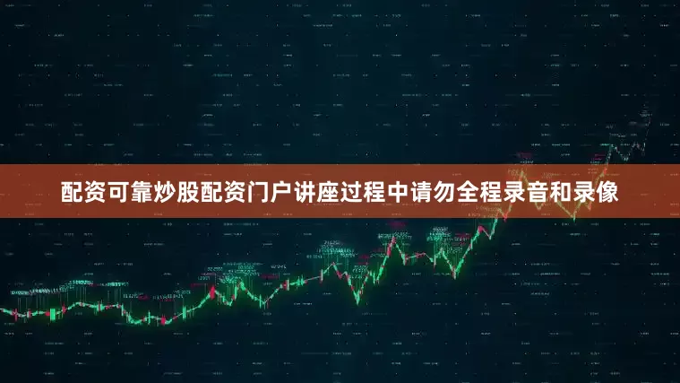 配资可靠炒股配资门户讲座过程中请勿全程录音和录像