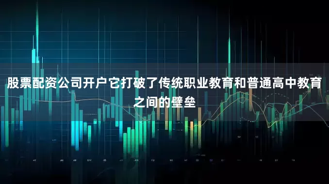 股票配资公司开户它打破了传统职业教育和普通高中教育之间的壁垒
