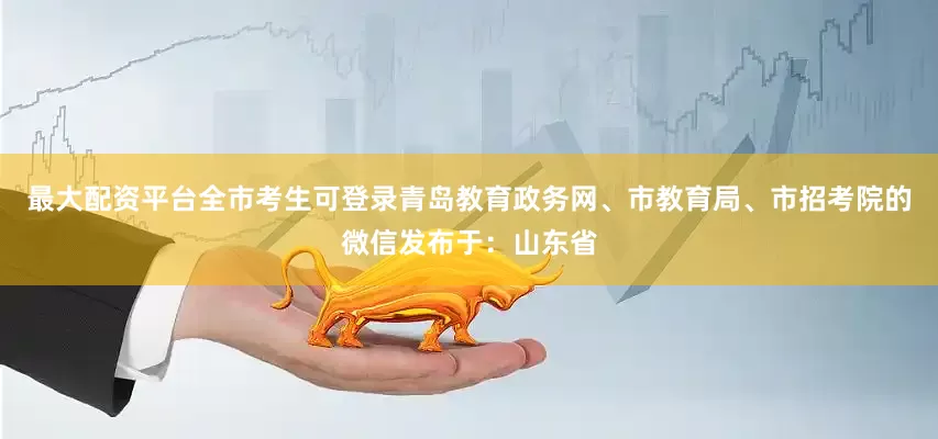 最大配资平台全市考生可登录青岛教育政务网、市教育局、市招考院的微信发布于：山东省