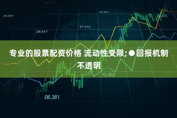 专业的股票配资价格 流动性受限;　　●回报机制不透明