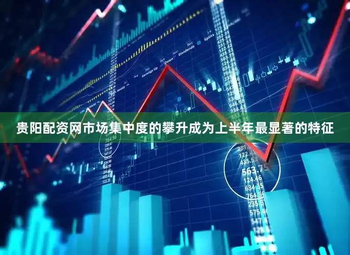 贵阳配资网市场集中度的攀升成为上半年最显著的特征