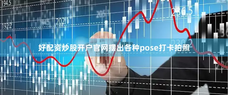 好配资炒股开户官网摆出各种pose打卡拍照