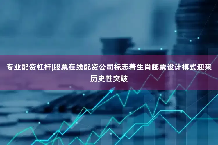 专业配资杠杆|股票在线配资公司标志着生肖邮票设计模式迎来历史性突破