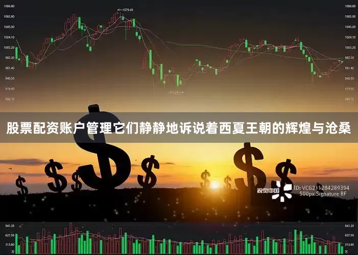 股票配资账户管理它们静静地诉说着西夏王朝的辉煌与沧桑
