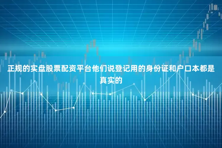 正规的实盘股票配资平台他们说登记用的身份证和户口本都是真实的