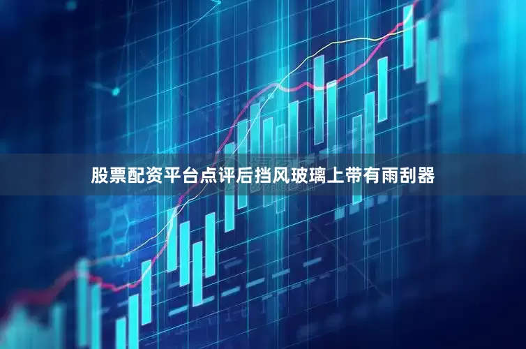 股票配资平台点评后挡风玻璃上带有雨刮器