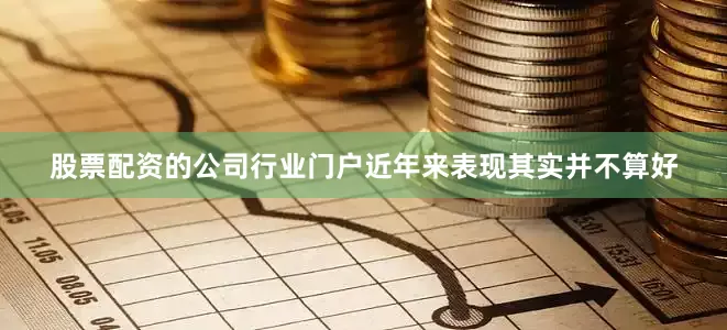 股票配资的公司行业门户近年来表现其实并不算好