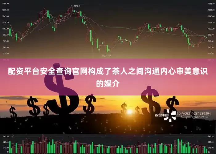 配资平台安全查询官网构成了茶人之间沟通内心审美意识的媒介