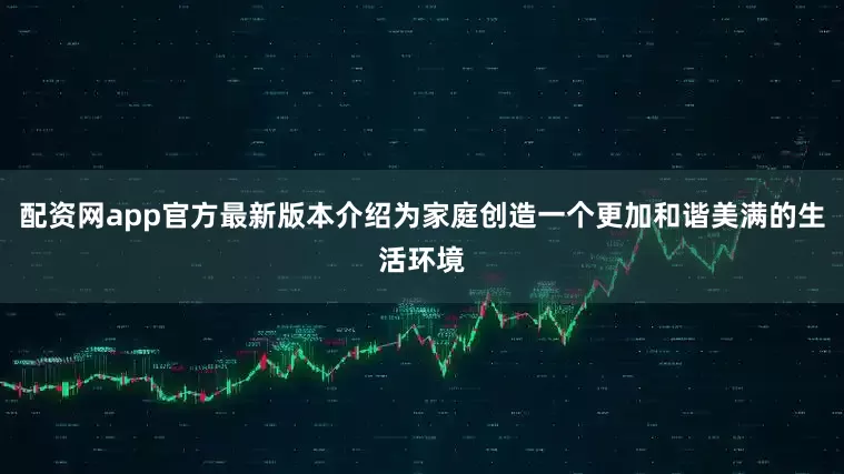 配资网app官方最新版本介绍为家庭创造一个更加和谐美满的生活环境