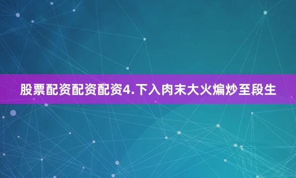 股票配资配资配资4.下入肉末大火煸炒至段生