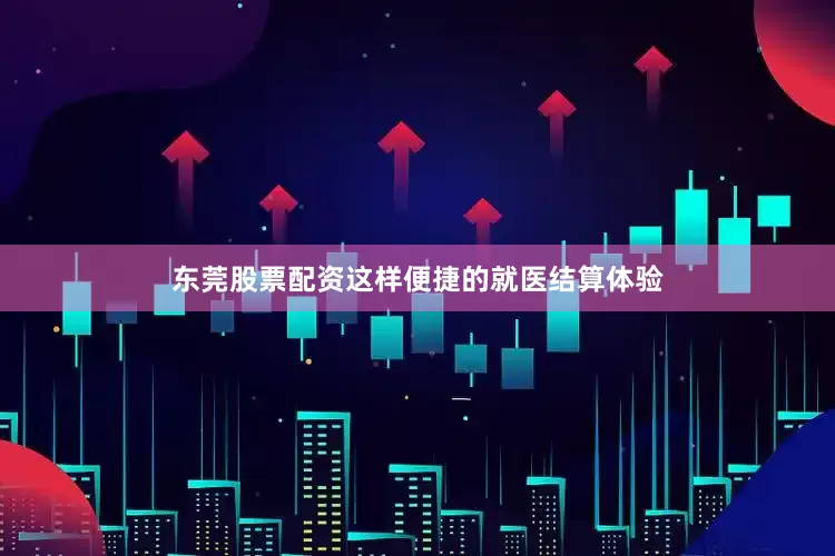 东莞股票配资这样便捷的就医结算体验