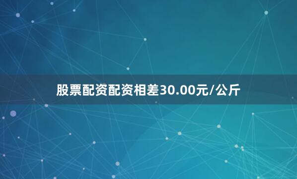 股票配资配资相差30.00元/公斤