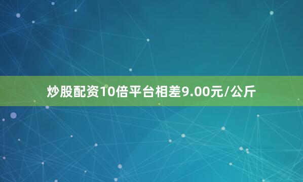 炒股配资10倍平台相差9.00元/公斤