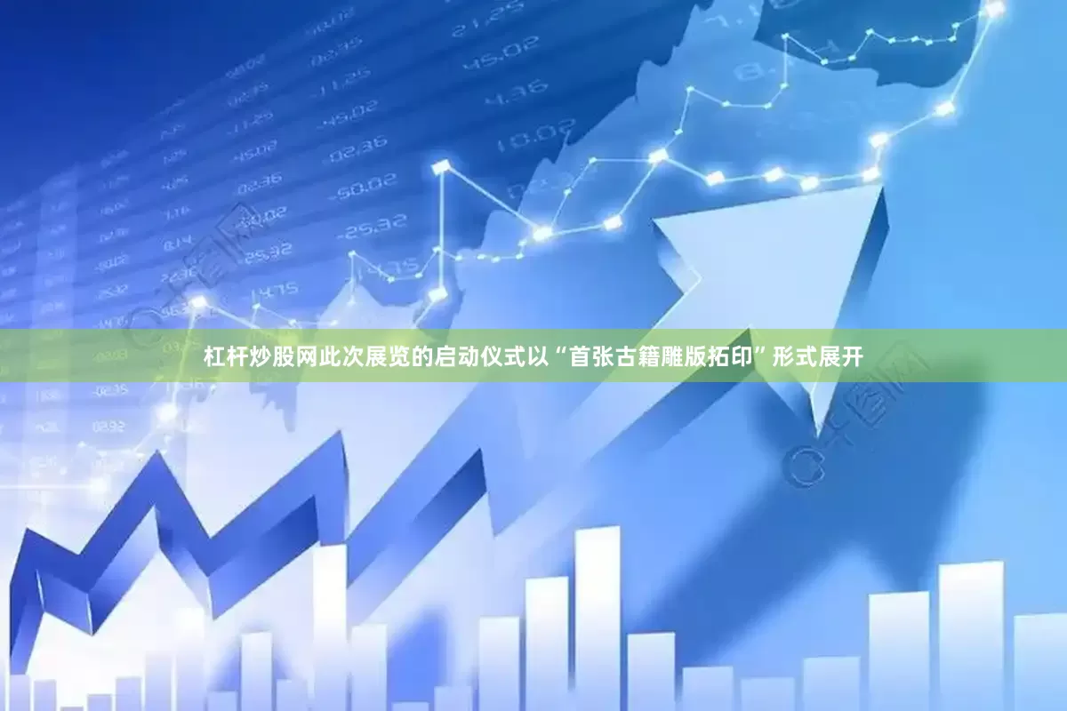 杠杆炒股网此次展览的启动仪式以“首张古籍雕版拓印”形式展开