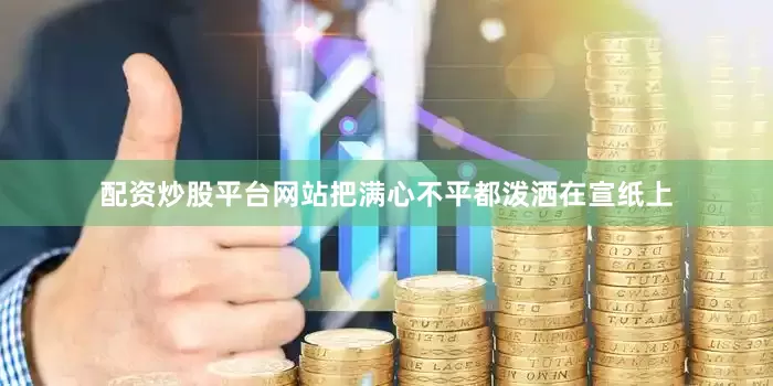 配资炒股平台网站把满心不平都泼洒在宣纸上