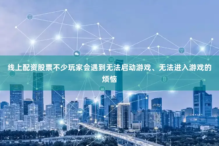 线上配资股票不少玩家会遇到无法启动游戏、无法进入游戏的烦恼