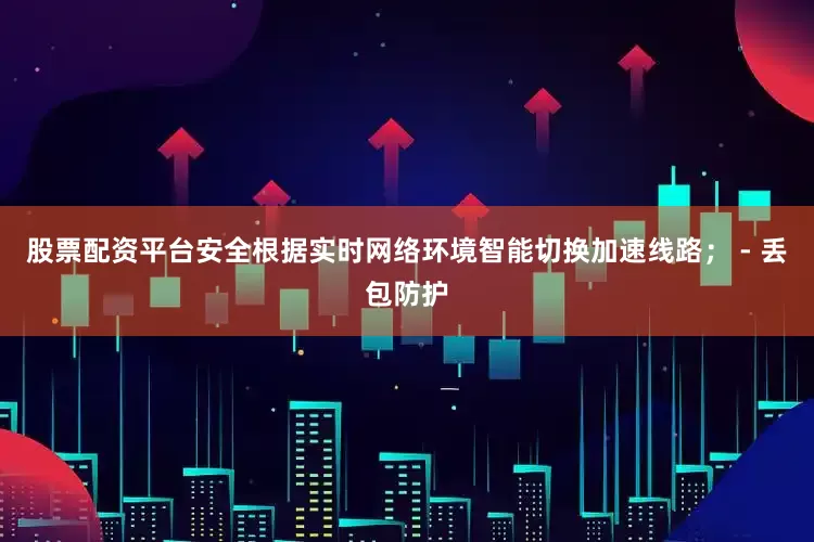 股票配资平台安全根据实时网络环境智能切换加速线路； - 丢包防护
