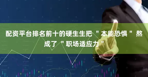 配资平台排名前十的硬生生把 ＂本能恐惧＂ 熬成了 ＂职场适应力＂