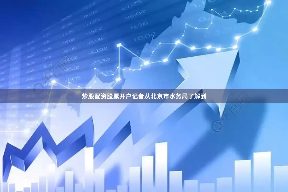 炒股配资股票开户记者从北京市水务局了解到