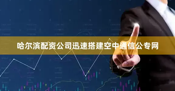 哈尔滨配资公司迅速搭建空中通信公专网