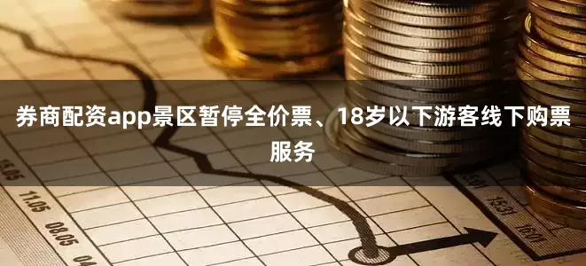 券商配资app景区暂停全价票、18岁以下游客线下购票服务