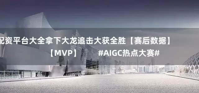 配资平台大全拿下大龙追击大获全胜【赛后数据】                【MVP】        #AIGC热点大赛#