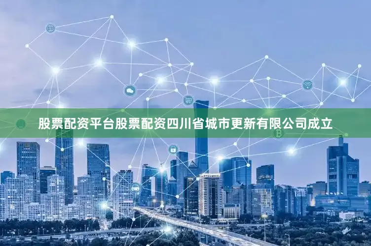 股票配资平台股票配资四川省城市更新有限公司成立