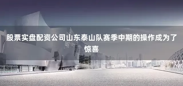 股票实盘配资公司山东泰山队赛季中期的操作成为了惊喜