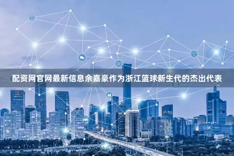 配资网官网最新信息余嘉豪作为浙江篮球新生代的杰出代表