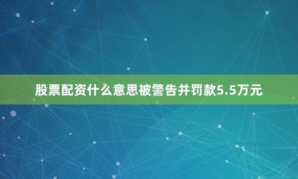 股票配资什么意思被警告并罚款5.5万元