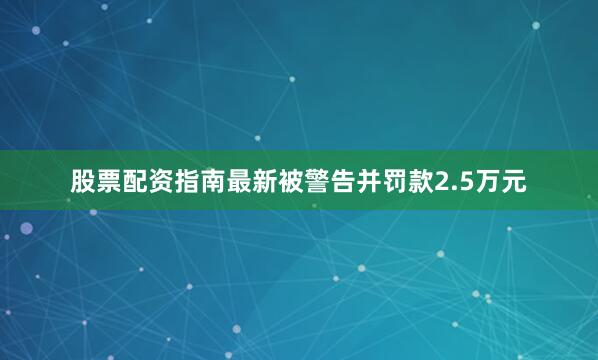 股票配资指南最新被警告并罚款2.5万元