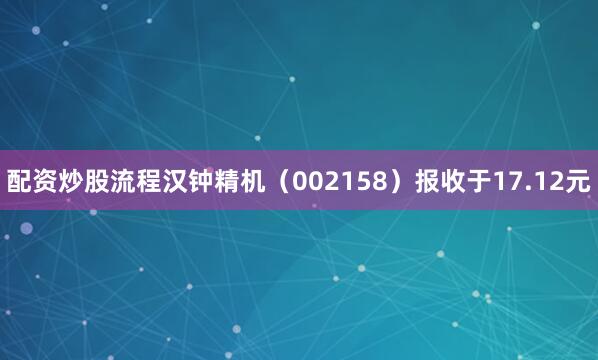 配资炒股流程汉钟精机（002158）报收于17.12元